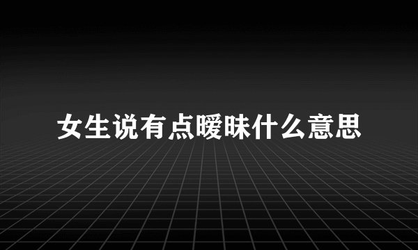 女生说有点暧昧什么意思