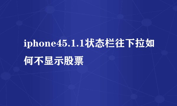 iphone45.1.1状态栏往下拉如何不显示股票