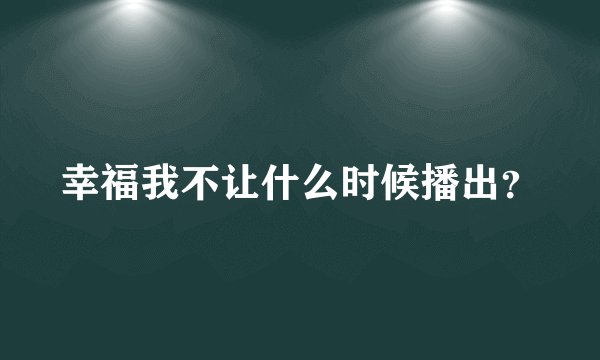 幸福我不让什么时候播出？
