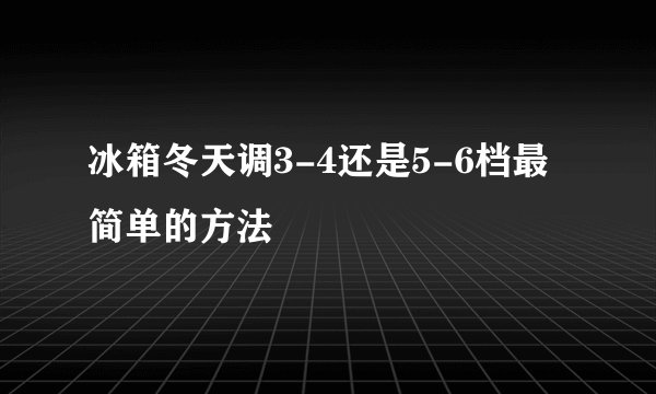 冰箱冬天调3-4还是5-6档最简单的方法