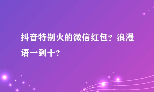 抖音特别火的微信红包？浪漫语一到十？