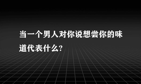 当一个男人对你说想尝你的味道代表什么?