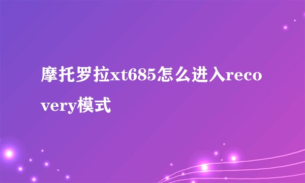 摩托罗拉xt685怎么进入recovery模式