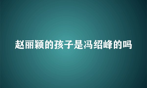 赵丽颖的孩子是冯绍峰的吗