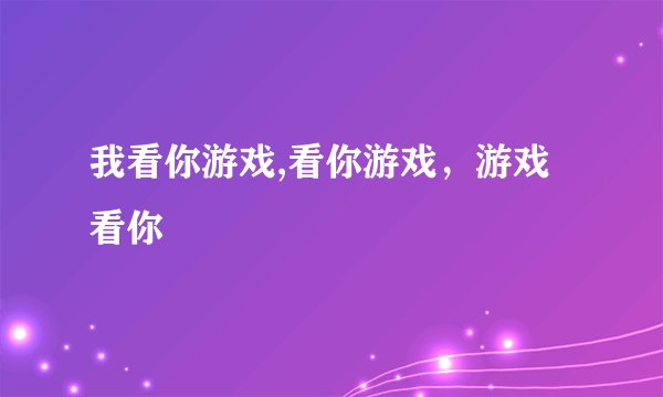 我看你游戏,看你游戏，游戏看你