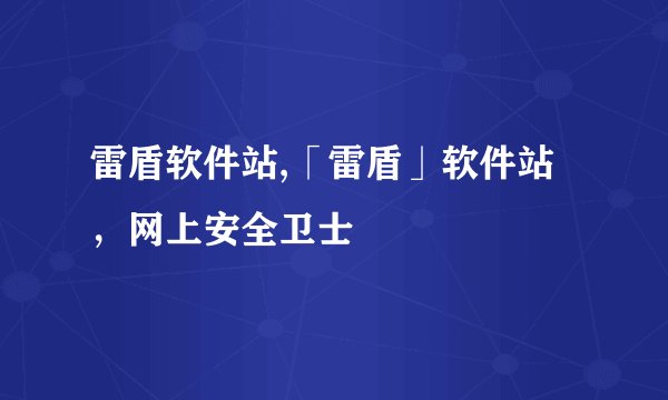 雷盾软件站,「雷盾」软件站，网上安全卫士