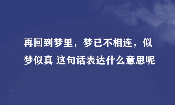 再回到梦里，梦已不相连，似梦似真 这句话表达什么意思呢
