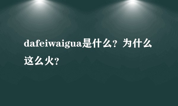 dafeiwaigua是什么?为什么这么火?