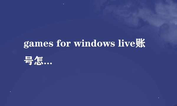 games for windows live账号怎么注册啊？？？急急急