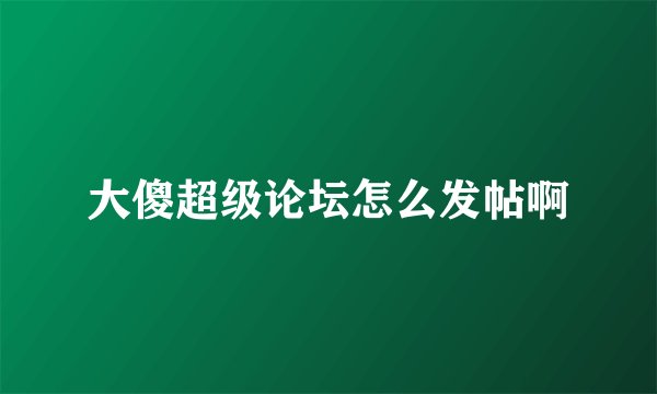 大傻超级论坛怎么发帖啊