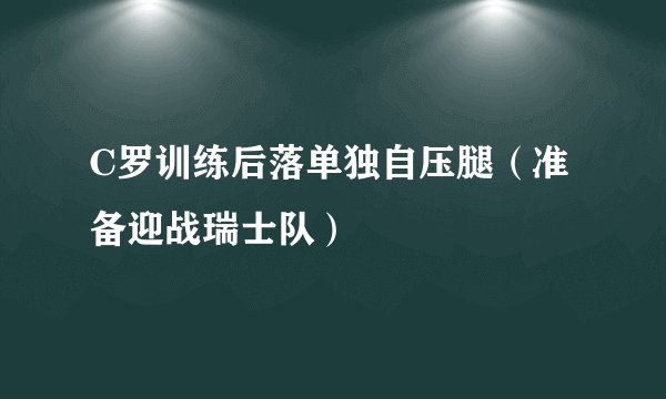 C罗训练后落单独自压腿（准备迎战瑞士队）