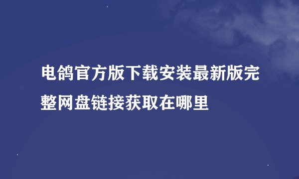 电鸽官方版下载安装最新版完整网盘链接获取在哪里