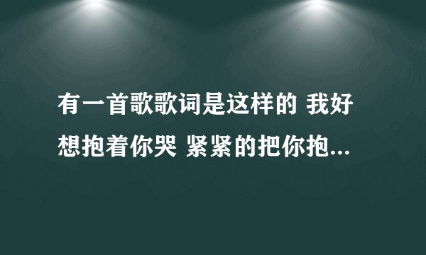 有一首歌歌词是这样的 我好想抱着你哭 紧紧的把你抱住`` 是什么歌拉?拜托各位了 3Q