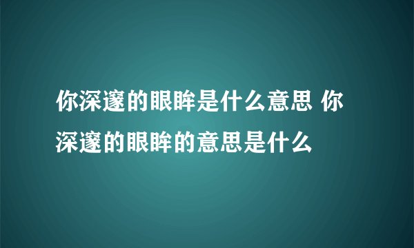 你深邃的眼眸是什么意思 你深邃的眼眸的意思是什么