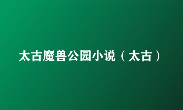 太古魔兽公园小说（太古）