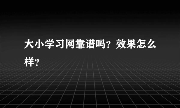 大小学习网靠谱吗?效果怎么样?