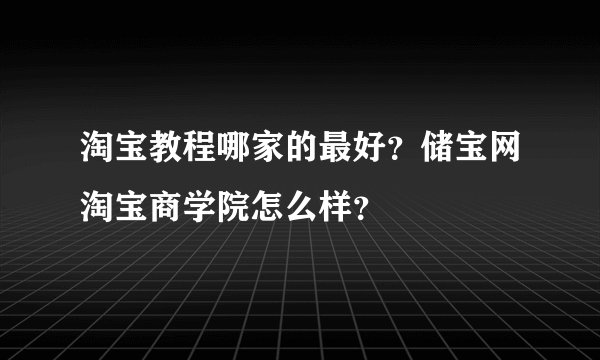 淘宝教程哪家的最好？储宝网淘宝商学院怎么样？