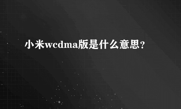 小米wcdma版是什么意思?
