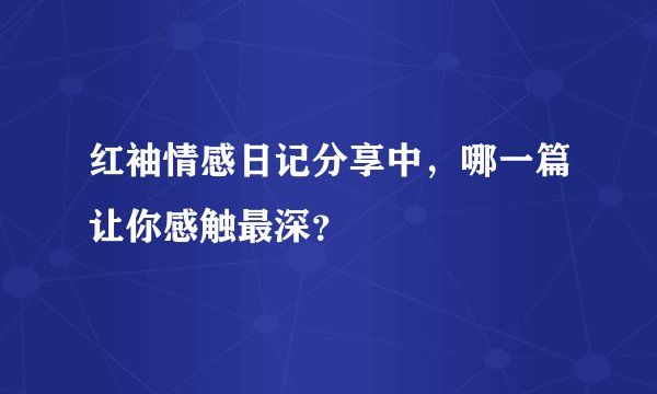 红袖情感日记分享中,哪一篇让你感触最深?