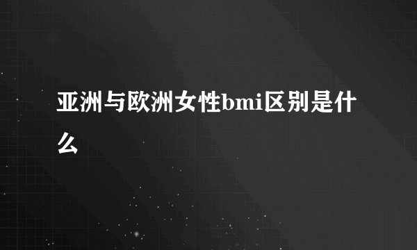 亚洲与欧洲女性bmi区别是什么