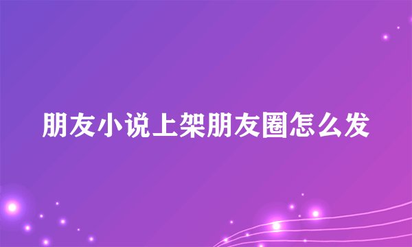 朋友小说上架朋友圈怎么发