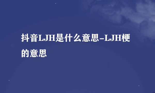 抖音LJH是什么意思-LJH梗的意思