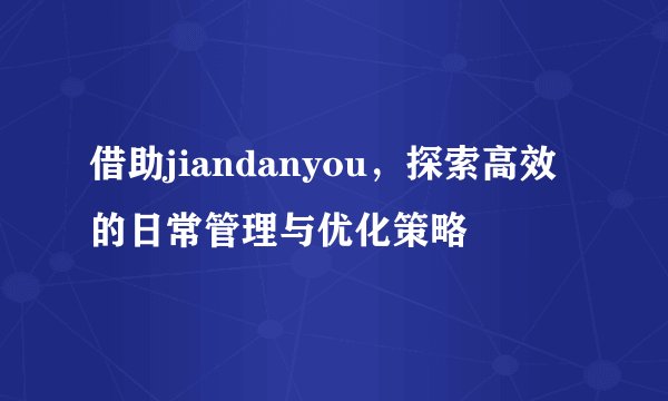 借助jiandanyou，探索高效的日常管理与优化策略