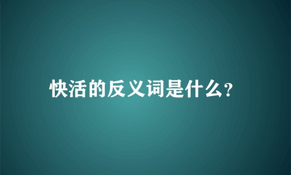快活的反义词是什么？