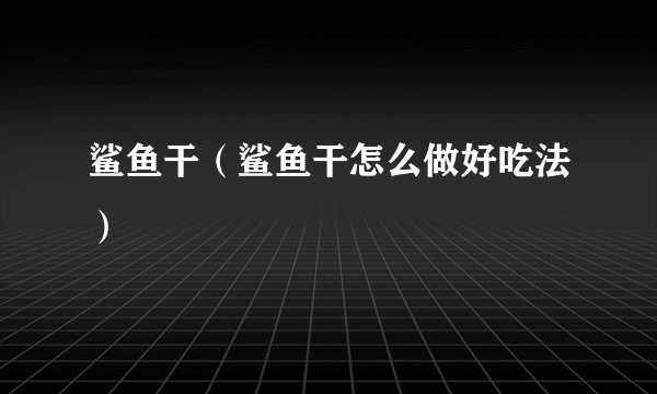 鲨鱼干（鲨鱼干怎么做好吃法）