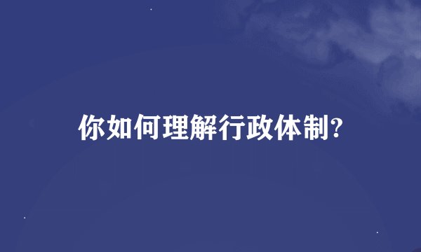 你如何理解行政体制?