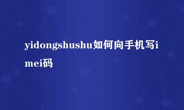 yidongshushu如何向手机写imei码