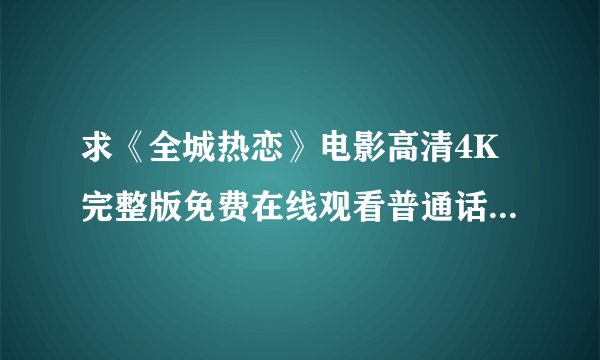 求《全城热恋》电影高清4K完整版免费在线观看普通话无删减无广告版百度网盘下载链接