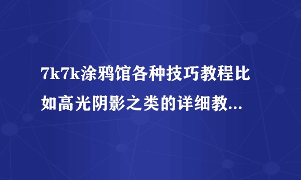 7k7k涂鸦馆各种技巧教程比如高光阴影之类的详细教程,跪求呀,我