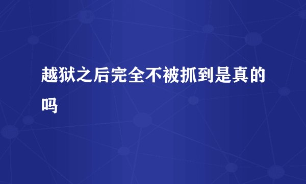 越狱之后完全不被抓到是真的吗