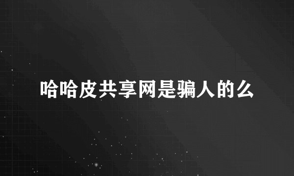 哈哈皮共享网是骗人的么
