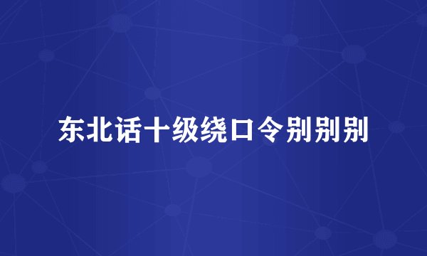 东北话十级绕口令别别别