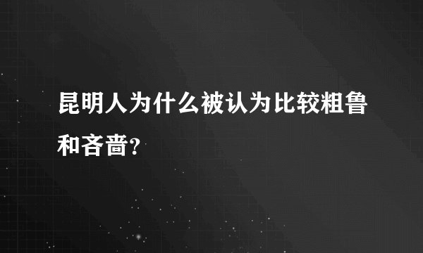 昆明人为什么被认为比较粗鲁和吝啬？