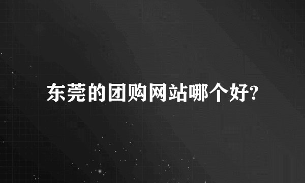 东莞的团购网站哪个好?