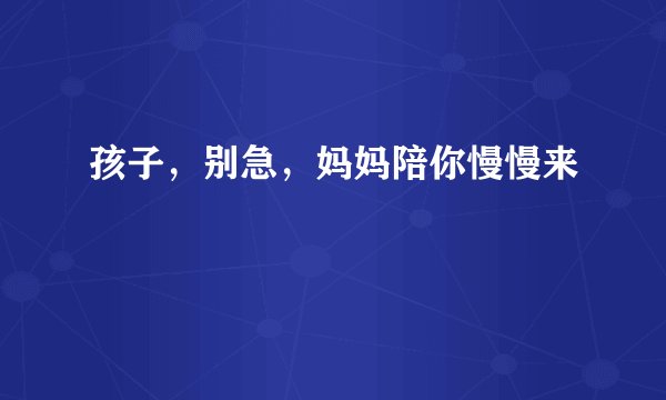 孩子,别急,妈妈陪你慢慢来