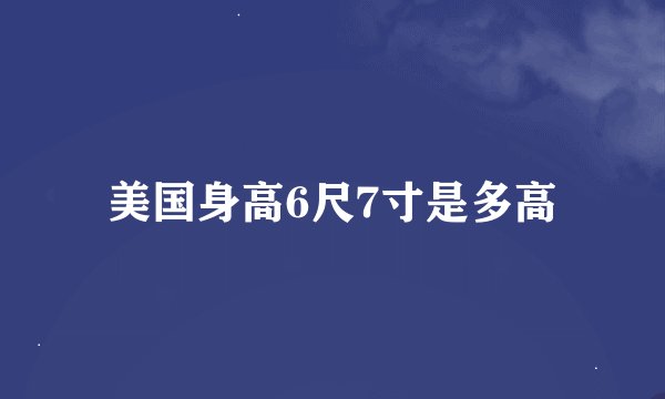 美国身高6尺7寸是多高