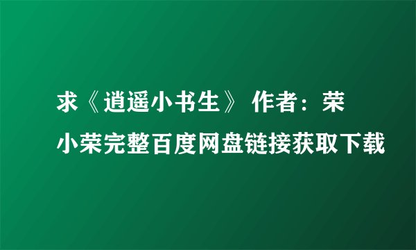 求《逍遥小书生》 作者：荣小荣完整百度网盘链接获取下载