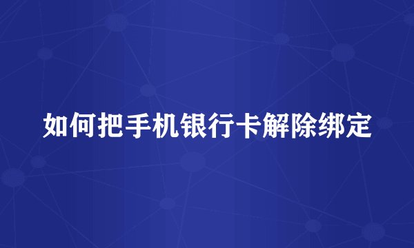 如何把手机银行卡解除绑定