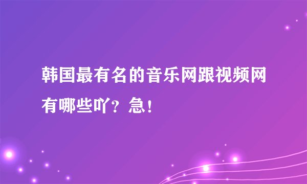 韩国最有名的音乐网跟视频网有哪些吖？急！