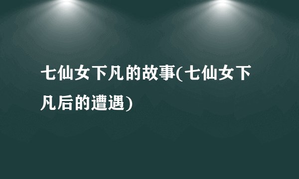 七仙女下凡的故事(七仙女下凡后的遭遇)
