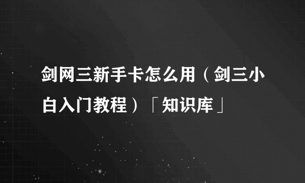 剑网三新手卡怎么用(剑三小白入门教程)「知识库」