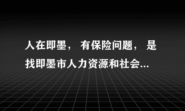 人在即墨， 有保险问题， 是找即墨市人力资源和社会保障局还是青岛市人力资源和社会保障局？