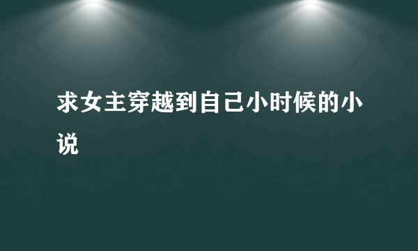 求女主穿越到自己小时候的小说