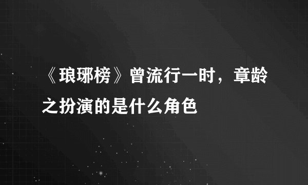 《琅琊榜》曾流行一时，章龄之扮演的是什么角色