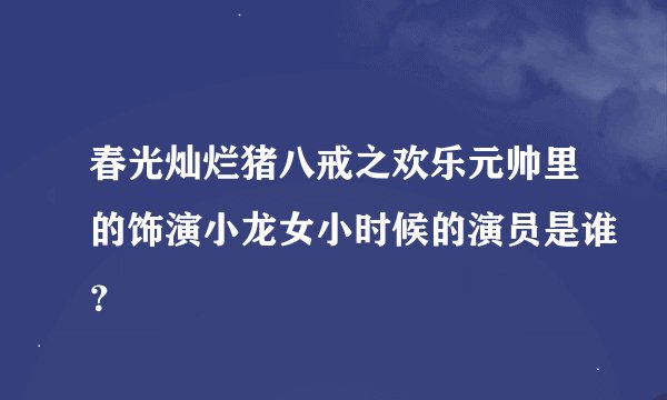 春光灿烂猪八戒之欢乐元帅里的饰演小龙女小时候的演员是谁?