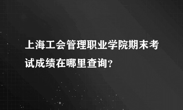 上海工会管理职业学院期末考试成绩在哪里查询？